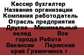 Кассир-бухгалтер › Название организации ­ Компания-работодатель › Отрасль предприятия ­ Другое › Минимальный оклад ­ 21 000 - Все города Работа » Вакансии   . Пермский край,Гремячинск г.